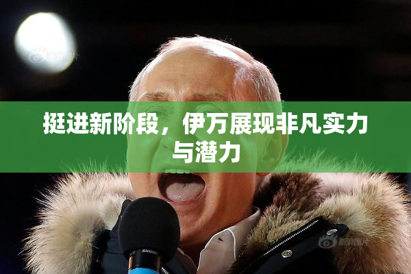 挺进新阶段，伊万展现非凡实力与潜力