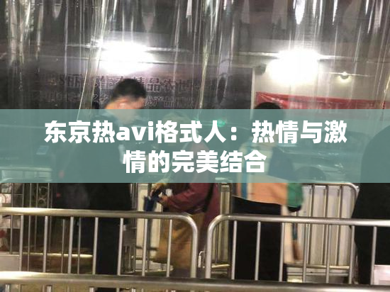 东京热avi格式人：热情与激情的完美结合
