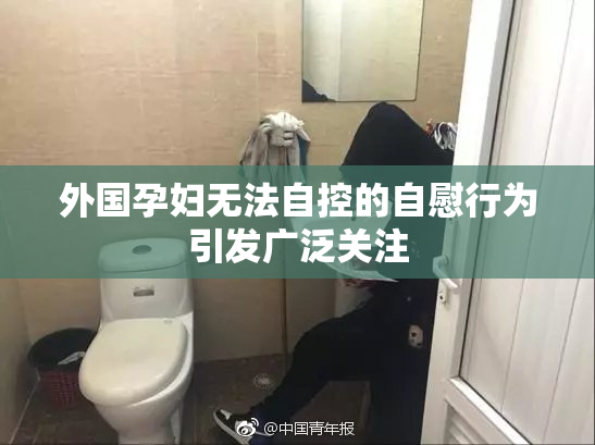 外国孕妇无法自控的自慰行为引发广泛关注