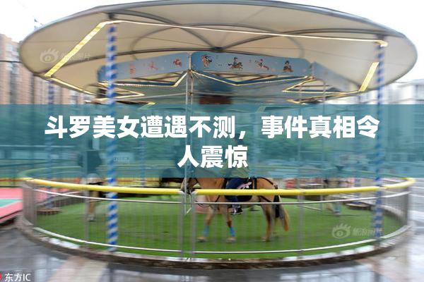 斗罗美女遭遇不测，事件真相令人震惊