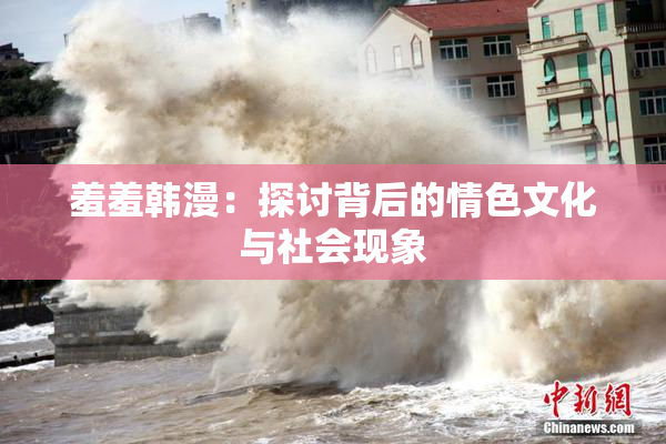 羞羞韩漫：探讨背后的情色文化与社会现象