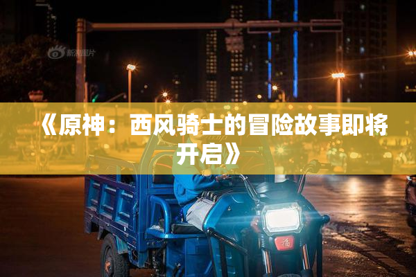 《原神：西风骑士的冒险故事即将开启》