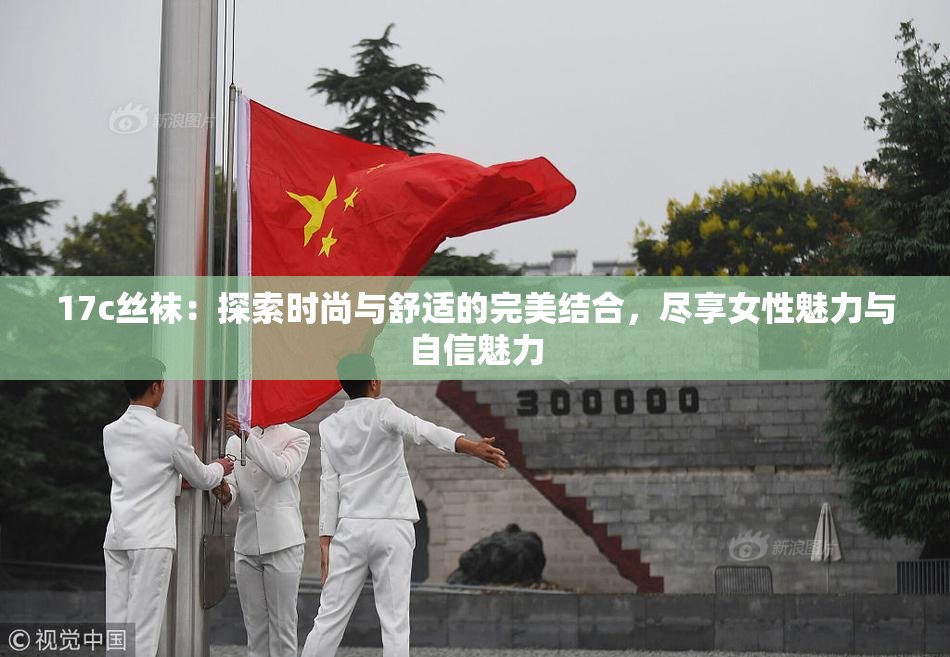 17c丝袜：探索时尚与舒适的完美结合，尽享女性魅力与自信魅力