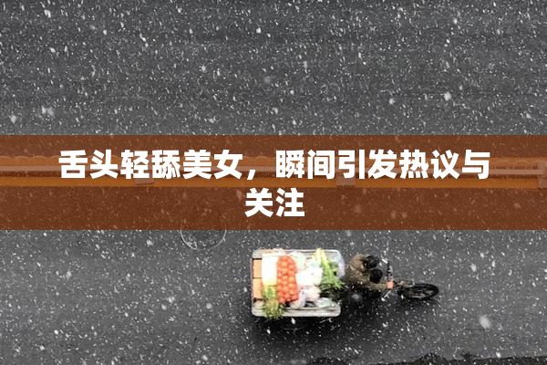 舌头轻舔美女，瞬间引发热议与关注