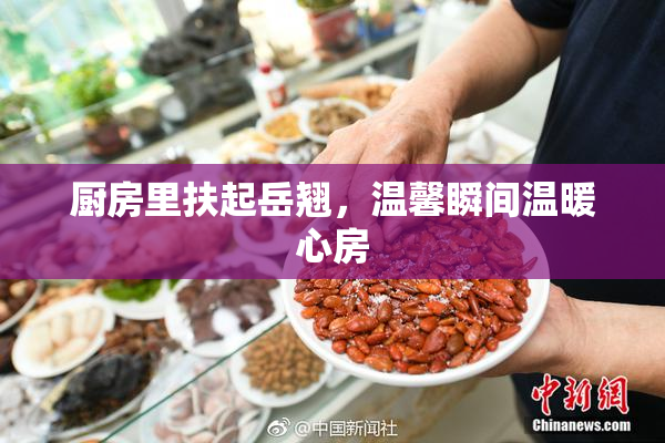 厨房里扶起岳翘，温馨瞬间温暖心房