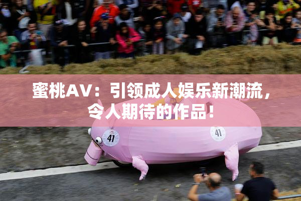 蜜桃AV：引领成人娱乐新潮流，令人期待的作品！