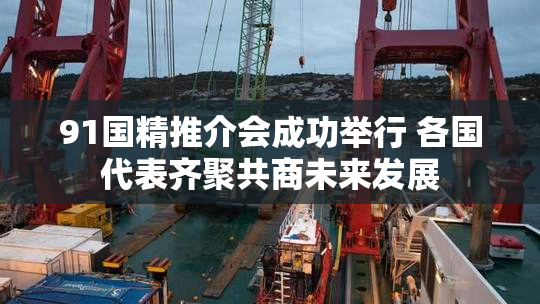 91国精推介会成功举行 各国代表齐聚共商未来发展