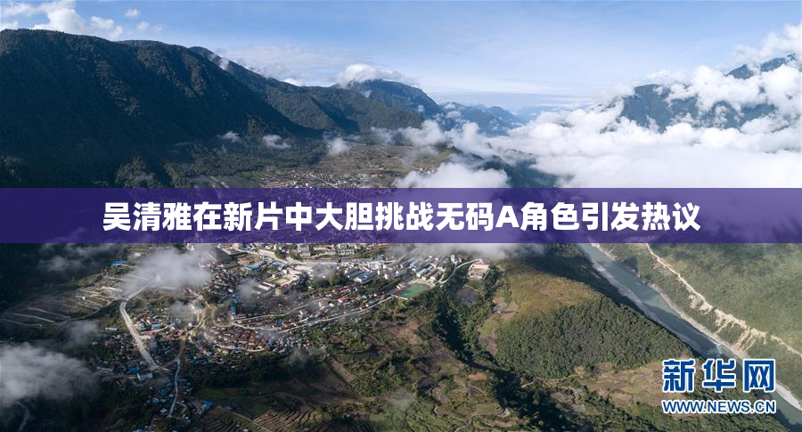 吴清雅在新片中大胆挑战无码A角色引发热议