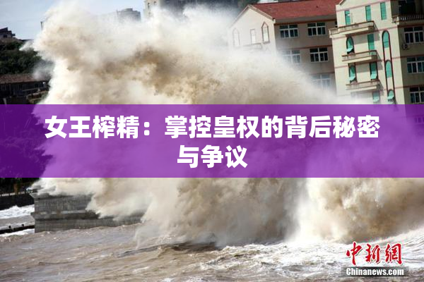 女王榨精：掌控皇权的背后秘密与争议