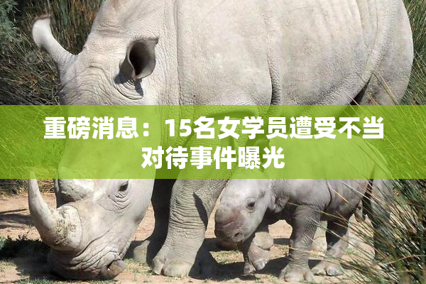 重磅消息：15名女学员遭受不当对待事件曝光