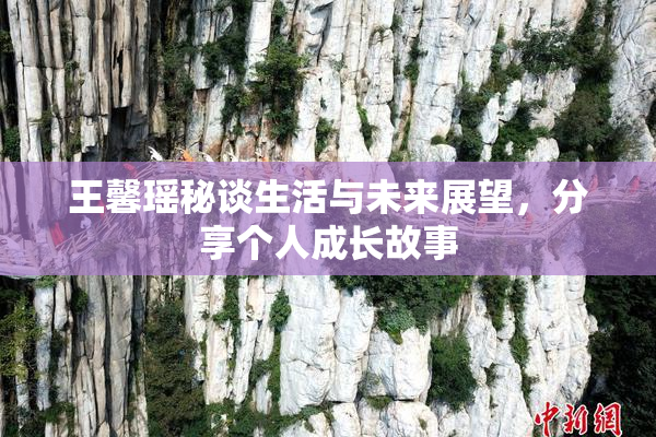 王馨瑶秘谈生活与未来展望，分享个人成长故事