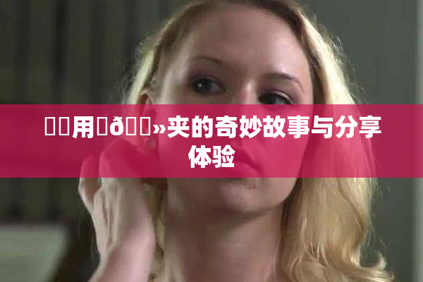 妺妺用‌🐻夹的奇妙故事与分享体验
