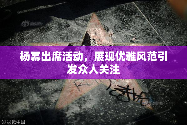 杨幂出席活动，展现优雅风范引发众人关注