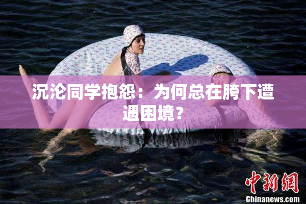 沉沦同学抱怨：为何总在胯下遭遇困境？