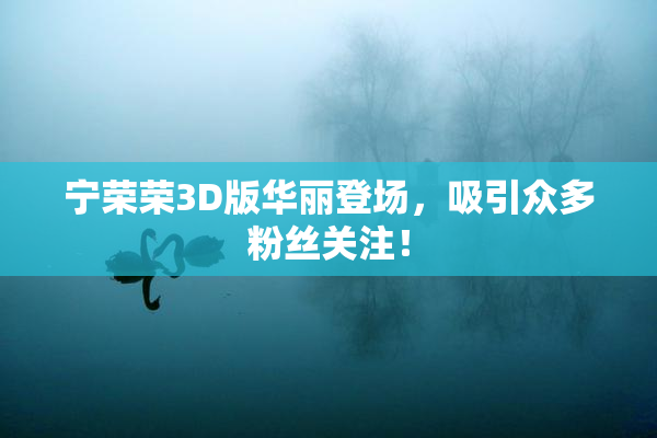 宁荣荣3D版华丽登场，吸引众多粉丝关注！