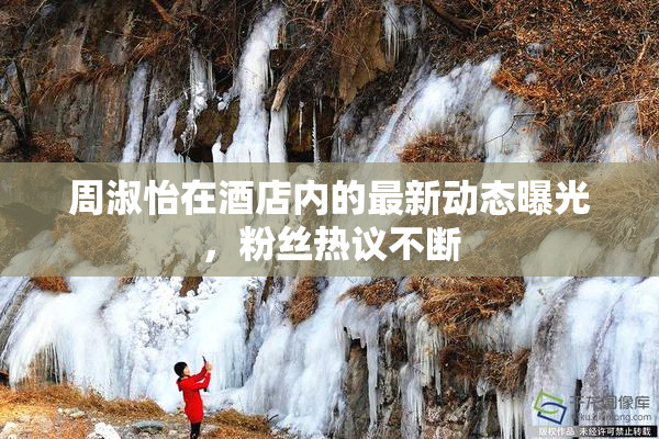 周淑怡在酒店内的最新动态曝光，粉丝热议不断
