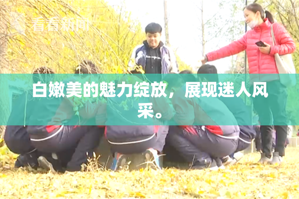 白嫩美的魅力绽放，展现迷人风采。
