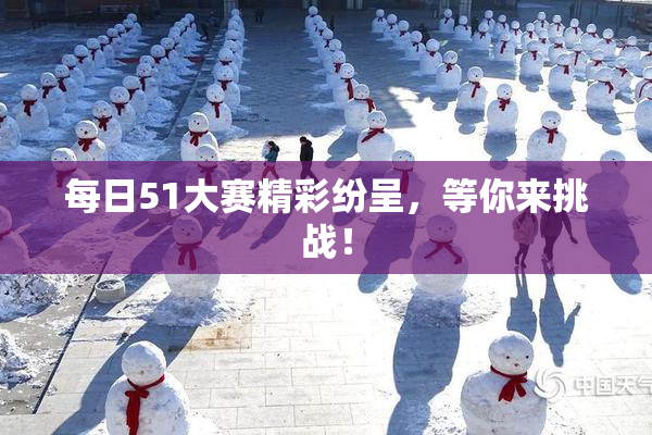 每日51大赛精彩纷呈，等你来挑战！
