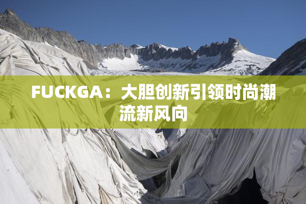 FUCKGA：大胆创新引领时尚潮流新风向