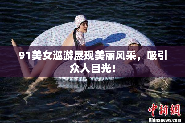 91美女巡游展现美丽风采，吸引众人目光！