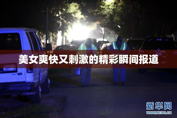 美女爽快又刺激的精彩瞬间报道