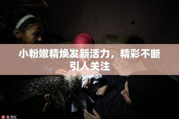 小粉嫩精焕发新活力，精彩不断引人关注