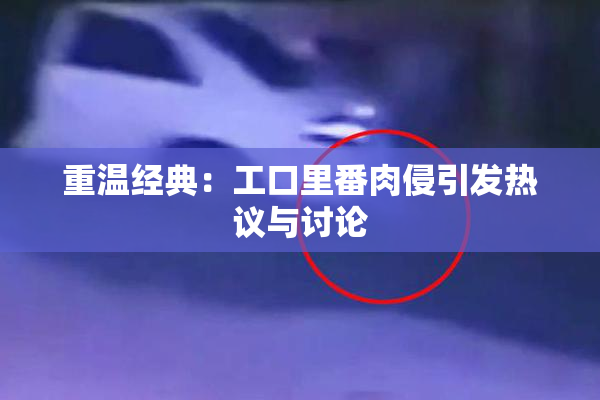 重温经典：工口里番肉侵引发热议与讨论