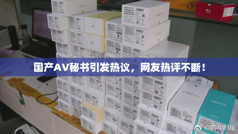 国产AV秘书引发热议，网友热评不断！