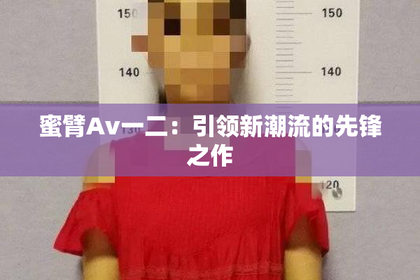 蜜臂Av一二：引领新潮流的先锋之作