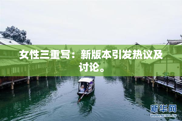 女性三重写：新版本引发热议及讨论。