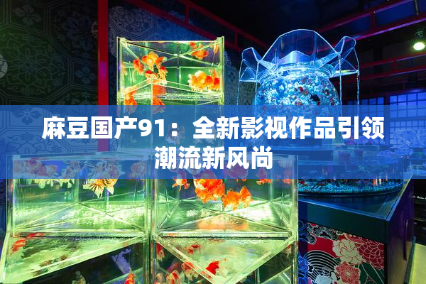 麻豆国产91：全新影视作品引领潮流新风尚