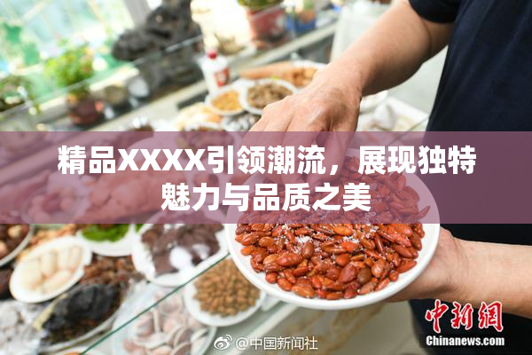 精品XXXX引领潮流，展现独特魅力与品质之美