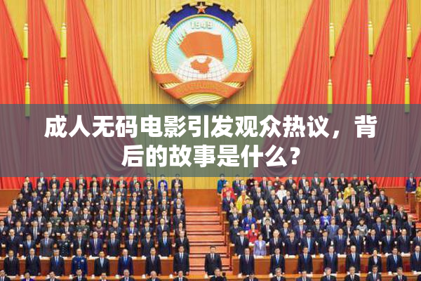 成人无码电影引发观众热议，背后的故事是什么？