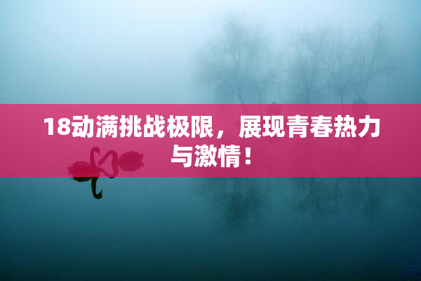 18动满挑战极限，展现青春热力与激情！