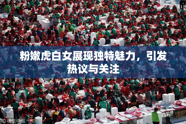 粉嫩虎白女展现独特魅力，引发热议与关注