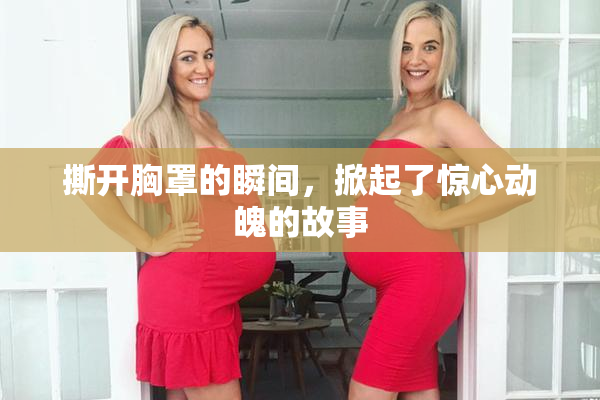 撕开胸罩的瞬间，掀起了惊心动魄的故事