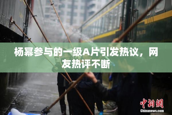 杨幂参与的一级A片引发热议，网友热评不断