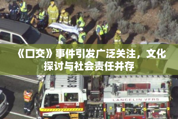《囗交》事件引发广泛关注，文化探讨与社会责任并存