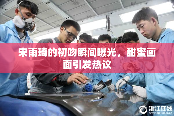 宋雨琦的初吻瞬间曝光，甜蜜画面引发热议