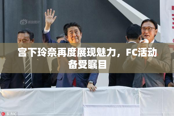 宫下玲奈再度展现魅力，FC活动备受瞩目
