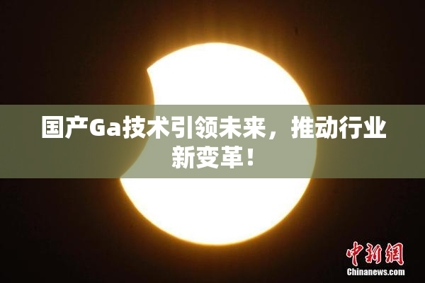 国产Ga技术引领未来，推动行业新变革！