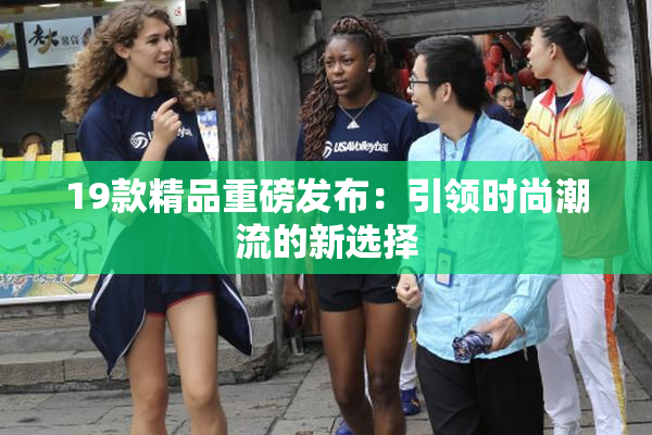 19款精品重磅发布：引领时尚潮流的新选择