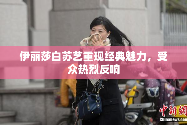 伊丽莎白苏艺重现经典魅力，受众热烈反响