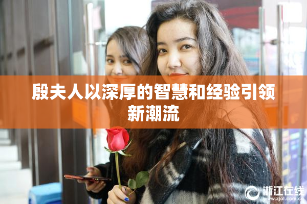 殷夫人以深厚的智慧和经验引领新潮流