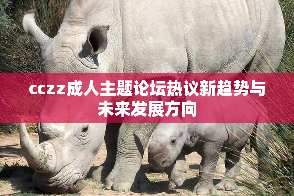 cczz成人主题论坛热议新趋势与未来发展方向