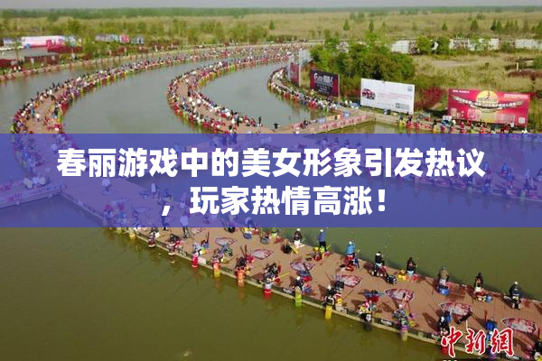 春丽游戏中的美女形象引发热议，玩家热情高涨！