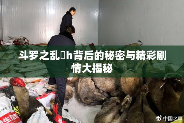 斗罗之乱婬h背后的秘密与精彩剧情大揭秘