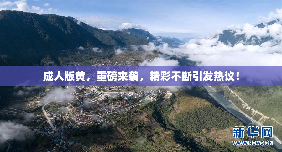 成人版黄，重磅来袭，精彩不断引发热议！