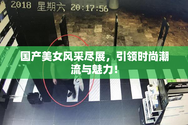 国产美女风采尽展，引领时尚潮流与魅力！