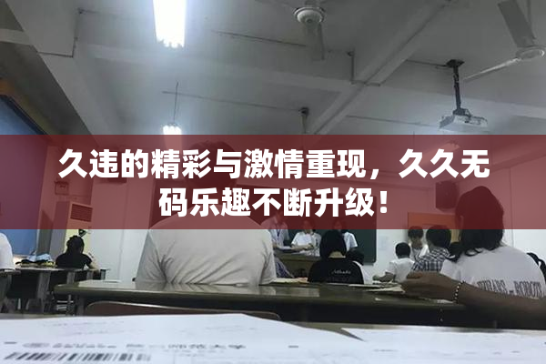 久违的精彩与激情重现，久久无码乐趣不断升级！